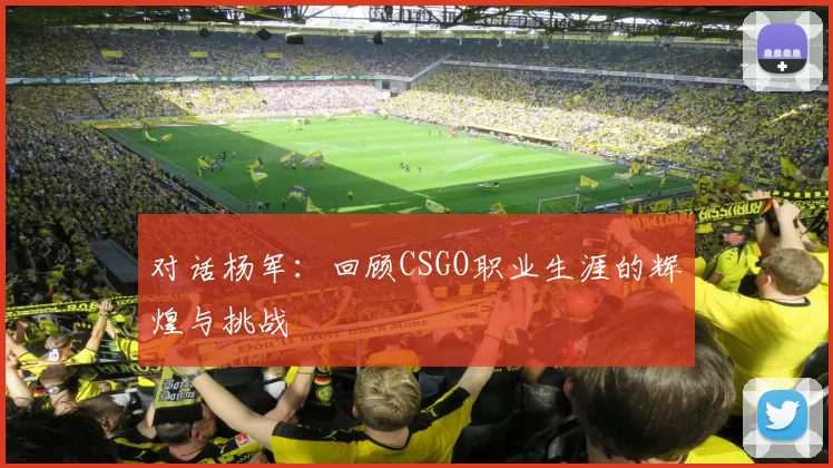对话杨军：回顾CSGO职业生涯的辉煌与挑战