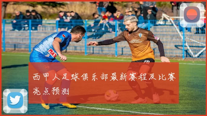 西甲人足球俱乐部最新赛程及比赛亮点预测