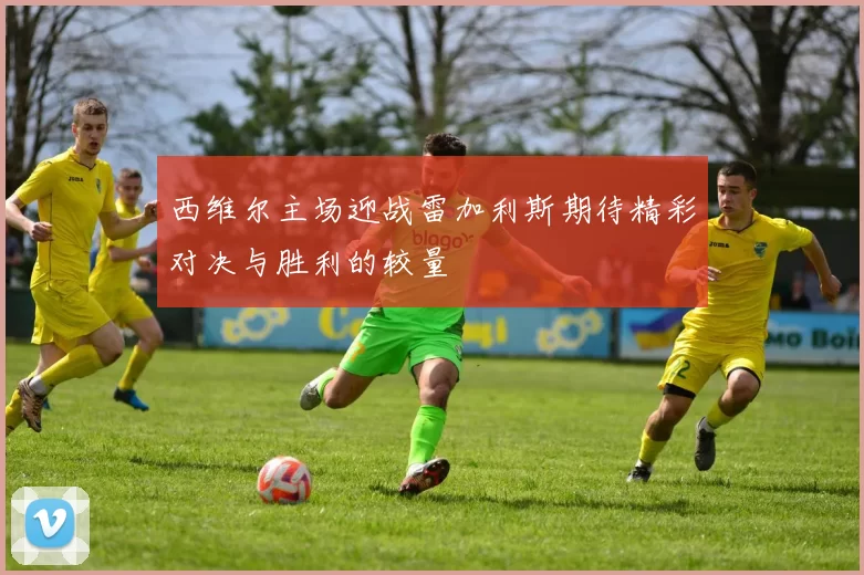 西维尔主场迎战雷加利斯期待精彩对决与胜利的较量