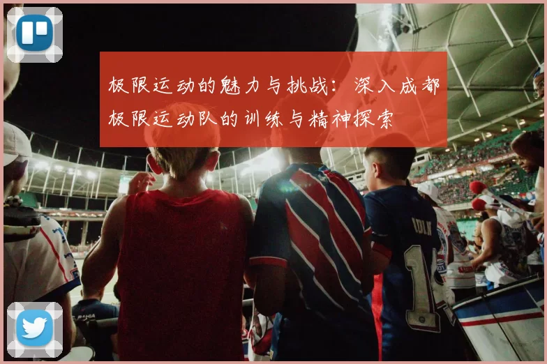 极限运动的魅力与挑战：深入成都极限运动队的训练与精神探索