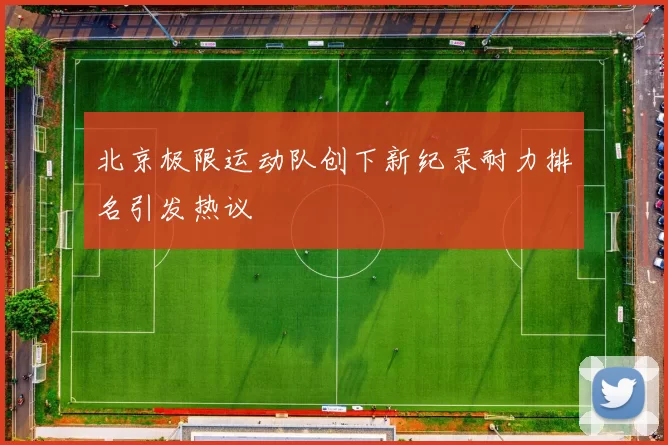 北京极限运动队创下新纪录耐力排名引发热议