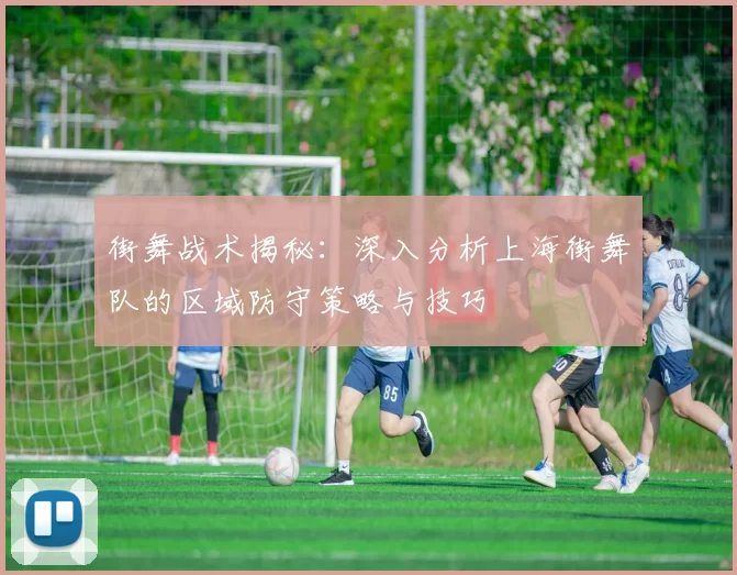 街舞战术揭秘：深入分析上海街舞队的区域防守策略与技巧