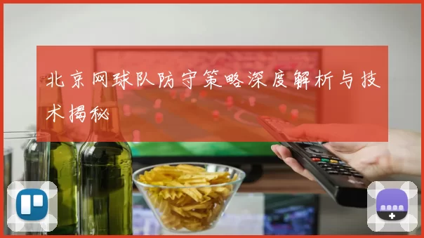 北京网球队防守策略深度解析与技术揭秘