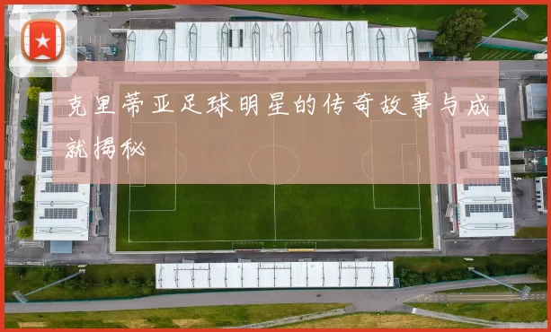 克里蒂亚足球明星的传奇故事与成就揭秘