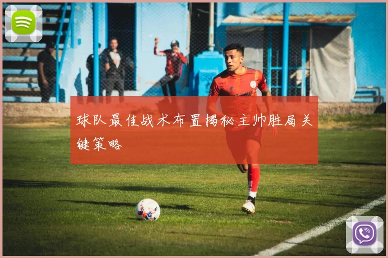 球队最佳战术布置揭秘主帅胜局关键策略