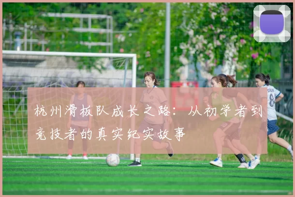 杭州滑板队成长之路：从初学者到竞技者的真实纪实故事