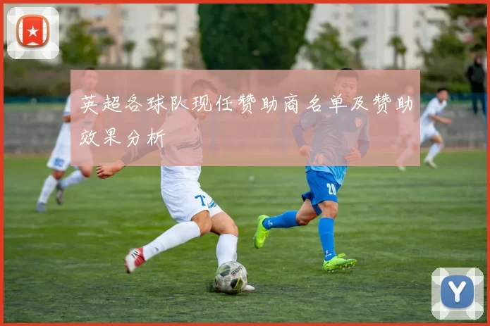 英超各球队现任赞助商名单及赞助效果分析
