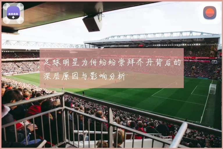 足球明星为何纷纷崇拜乔丹背后的深层原因与影响分析
