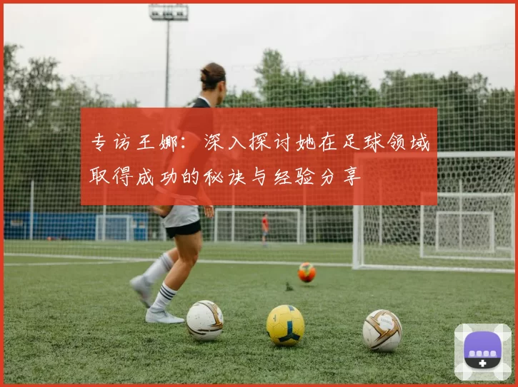 专访王娜：深入探讨她在足球领域取得成功的秘诀与经验分享