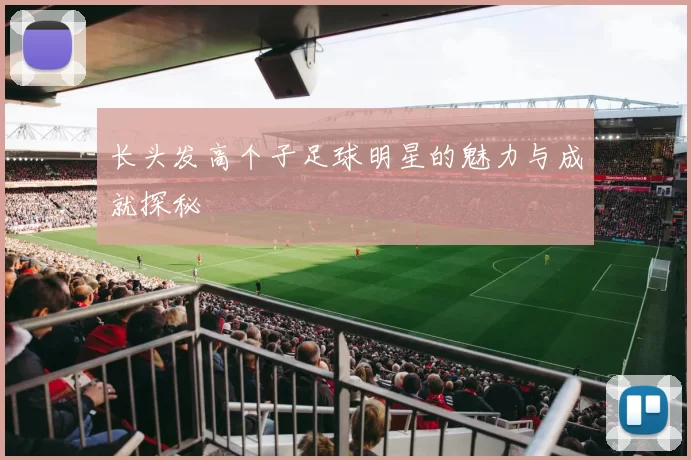 长头发高个子足球明星的魅力与成就探秘