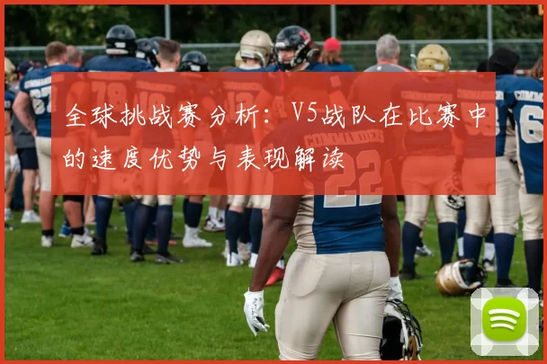 全球挑战赛分析：V5战队在比赛中的速度优势与表现解读