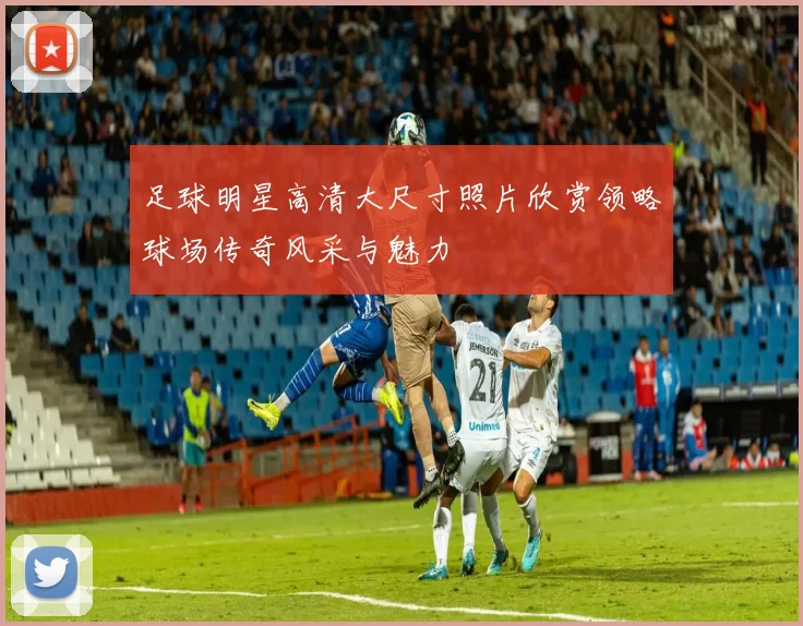 足球明星高清大尺寸照片欣赏领略球场传奇风采与魅力