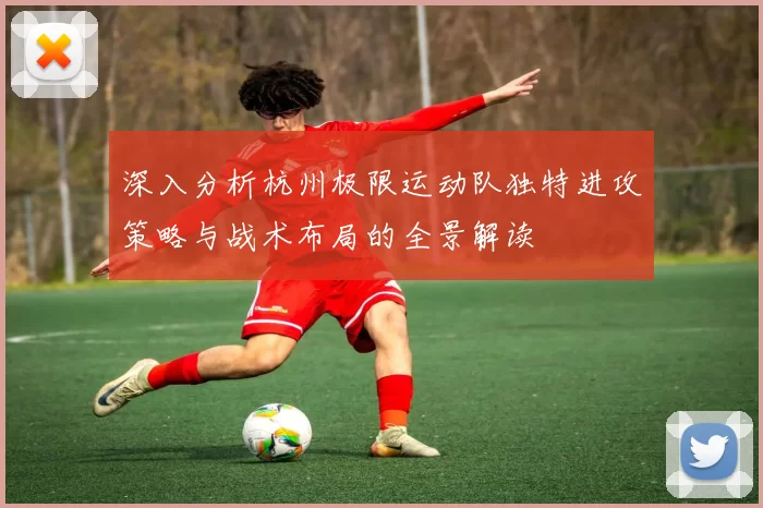 深入分析杭州极限运动队独特进攻策略与战术布局的全景解读