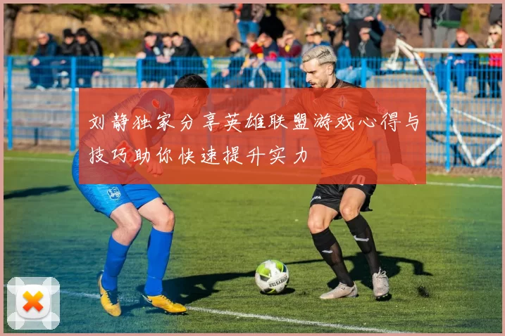 刘静独家分享英雄联盟游戏心得与技巧助你快速提升实力