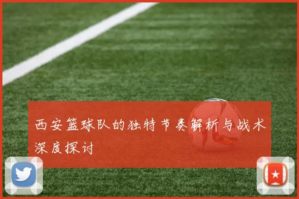 西安篮球队的独特节奏解析与战术深度探讨