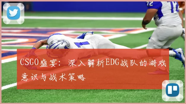 CSGO盛宴：深入解析EDG战队的游戏意识与战术策略