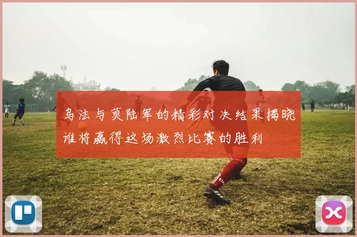 乌法与莫陆军的精彩对决结果揭晓谁将赢得这场激烈比赛的胜利