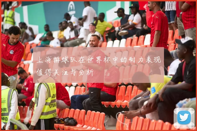 上海排球队在世界杯中的耐力表现值得关注与分析