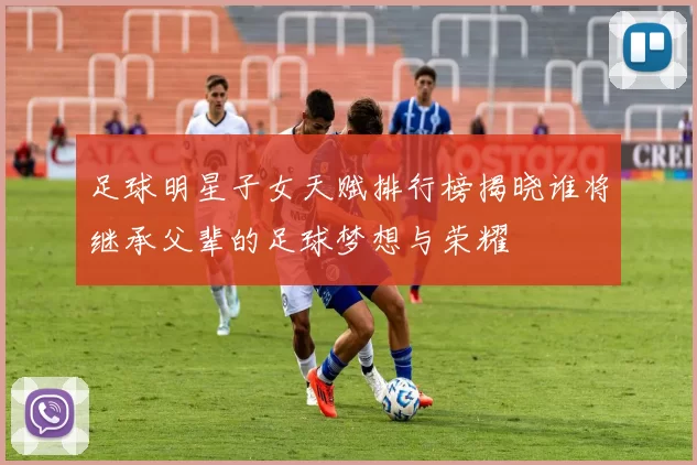 足球明星子女天赋排行榜揭晓谁将继承父辈的足球梦想与荣耀