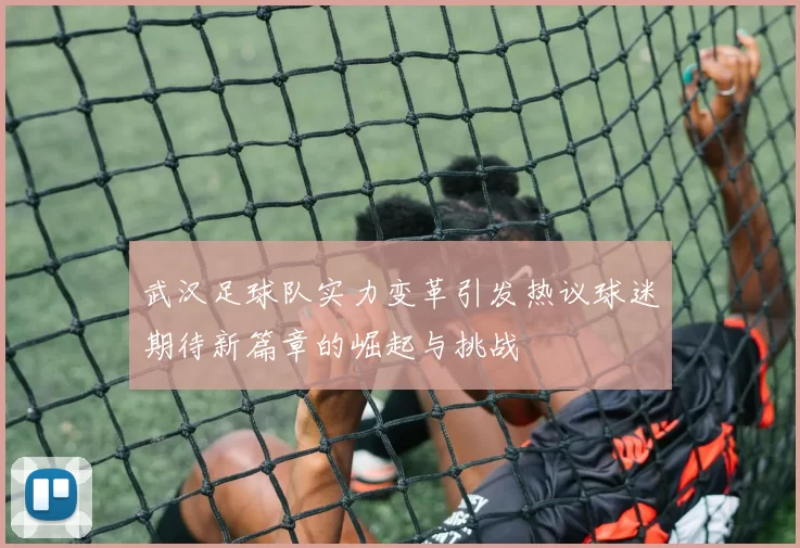 武汉足球队实力变革引发热议球迷期待新篇章的崛起与挑战
