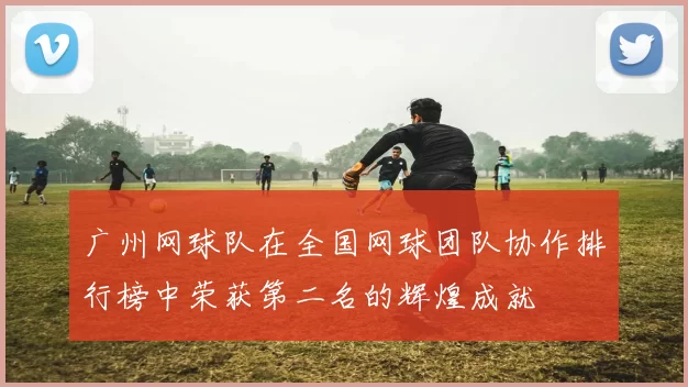 广州网球队在全国网球团队协作排行榜中荣获第二名的辉煌成就
