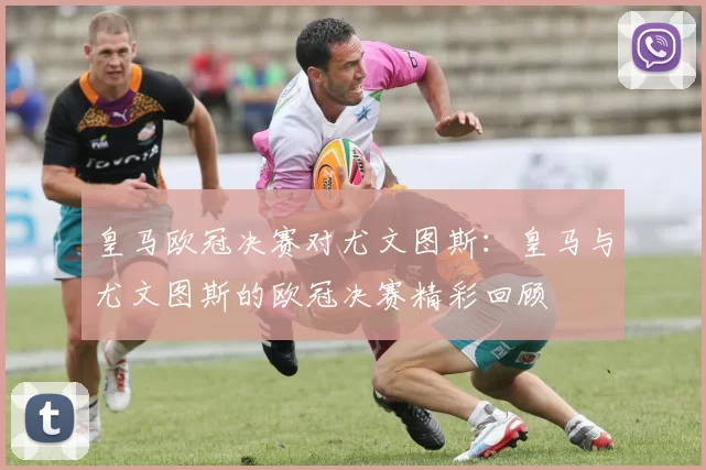 皇马欧冠决赛对尤文图斯：皇马与尤文图斯的欧冠决赛精彩回顾