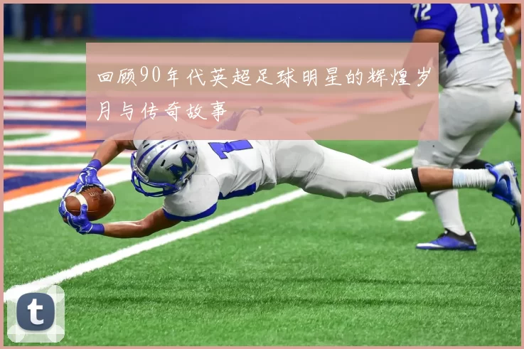 回顾90年代英超足球明星的辉煌岁月与传奇故事