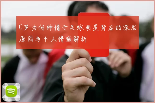 C罗为何钟情于足球明星背后的深层原因与个人情感解析