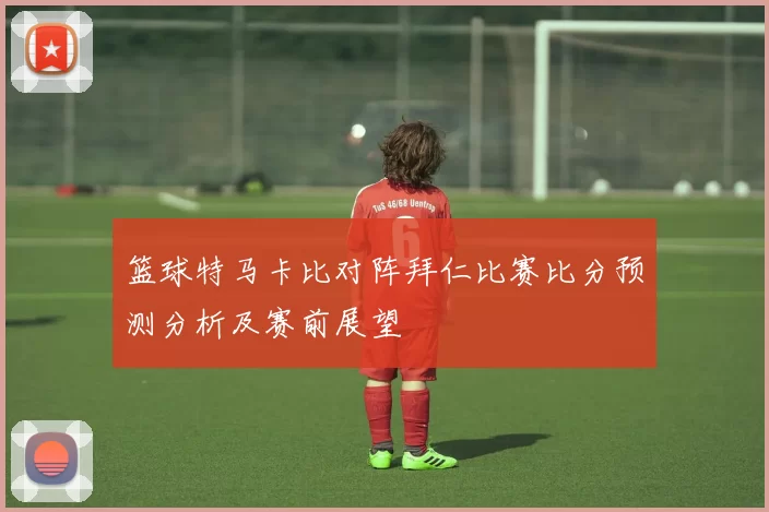 篮球特马卡比对阵拜仁比赛比分预测分析及赛前展望