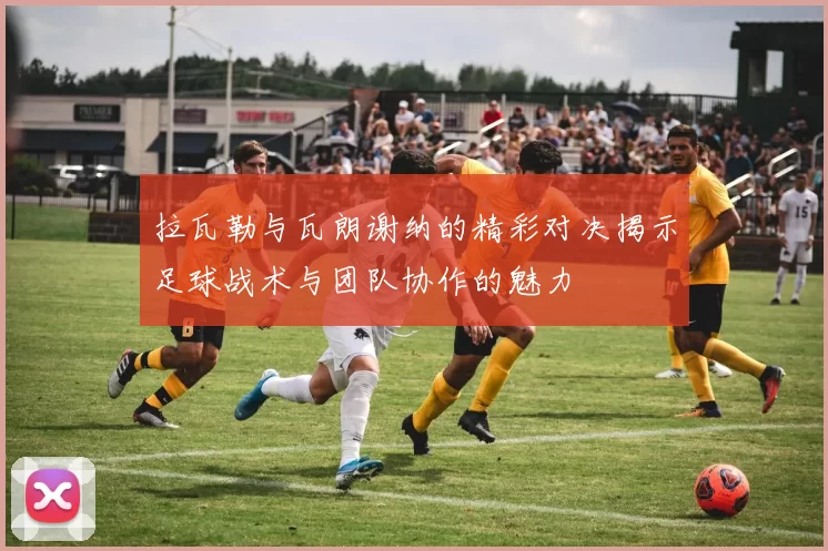 拉瓦勒与瓦朗谢纳的精彩对决揭示足球战术与团队协作的魅力