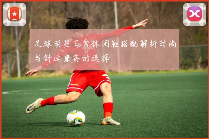 足球明星日常休闲鞋搭配解析时尚与舒适兼备的选择