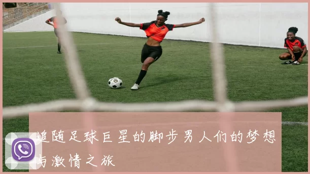 追随足球巨星的脚步男人们的梦想与激情之旅