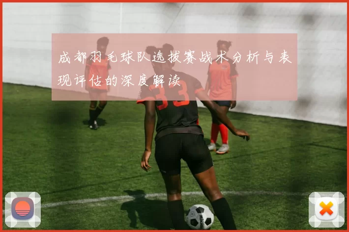 成都羽毛球队选拔赛战术分析与表现评估的深度解读