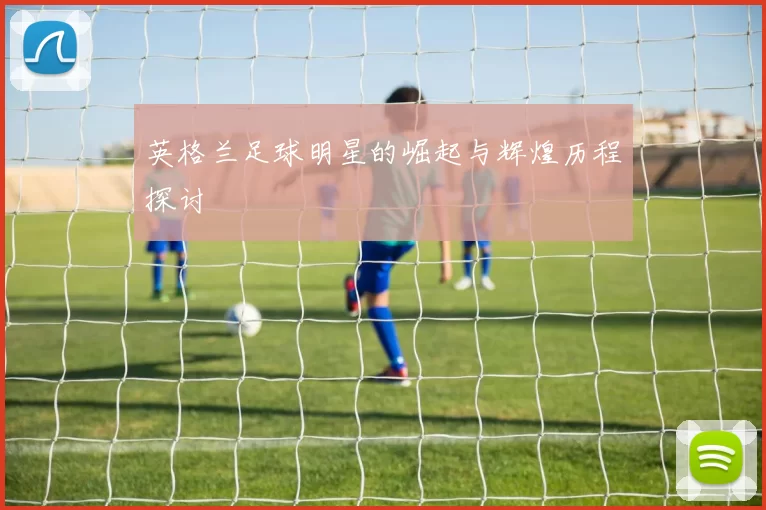 英格兰足球明星的崛起与辉煌历程探讨