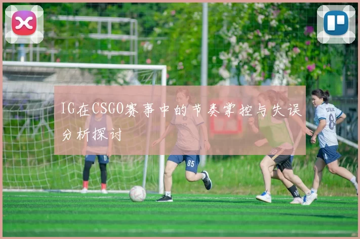 IG在CSGO赛事中的节奏掌控与失误分析探讨