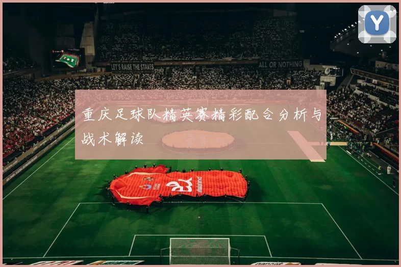 重庆足球队精英赛精彩配合分析与战术解读