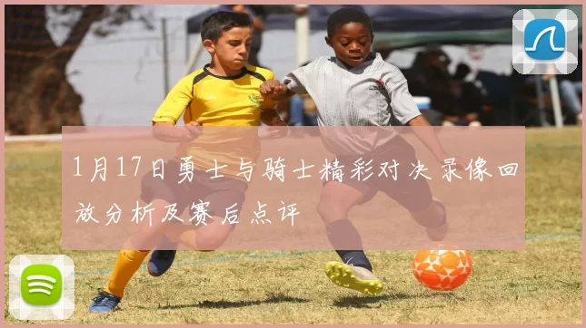1月17日勇士与骑士精彩对决录像回放分析及赛后点评