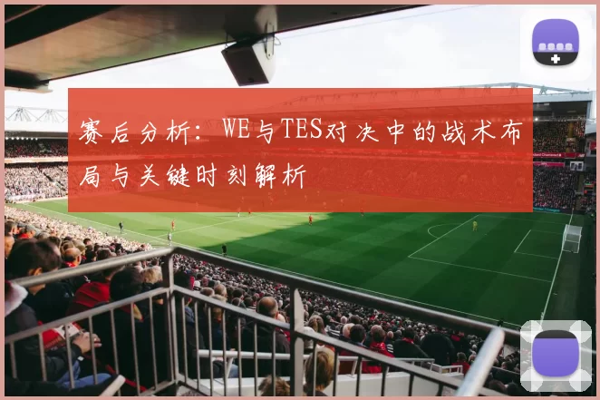 赛后分析：WE与TES对决中的战术布局与关键时刻解析