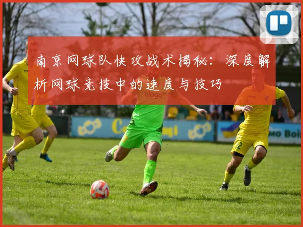 南京网球队快攻战术揭秘：深度解析网球竞技中的速度与技巧