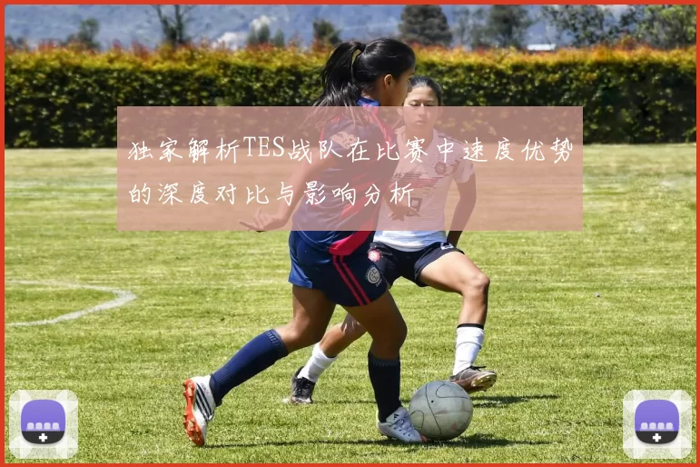 独家解析TES战队在比赛中速度优势的深度对比与影响分析