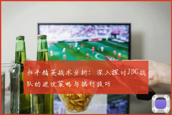 和平精英战术分析：深入探讨JDG战队的进攻策略与执行技巧