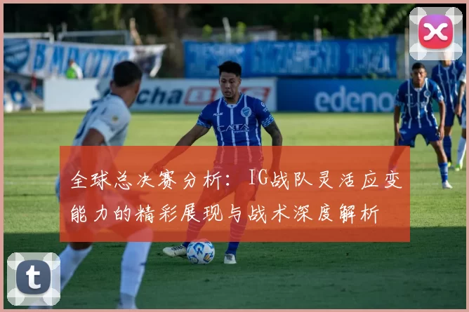 全球总决赛分析：IG战队灵活应变能力的精彩展现与战术深度解析