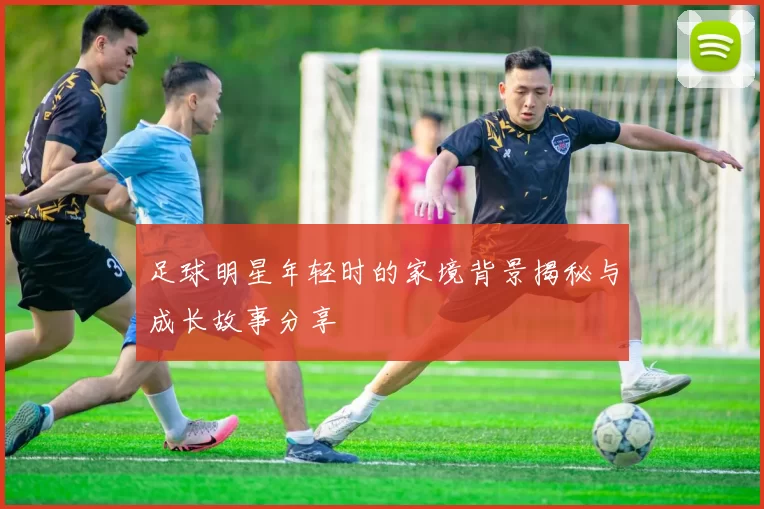 足球明星年轻时的家境背景揭秘与成长故事分享