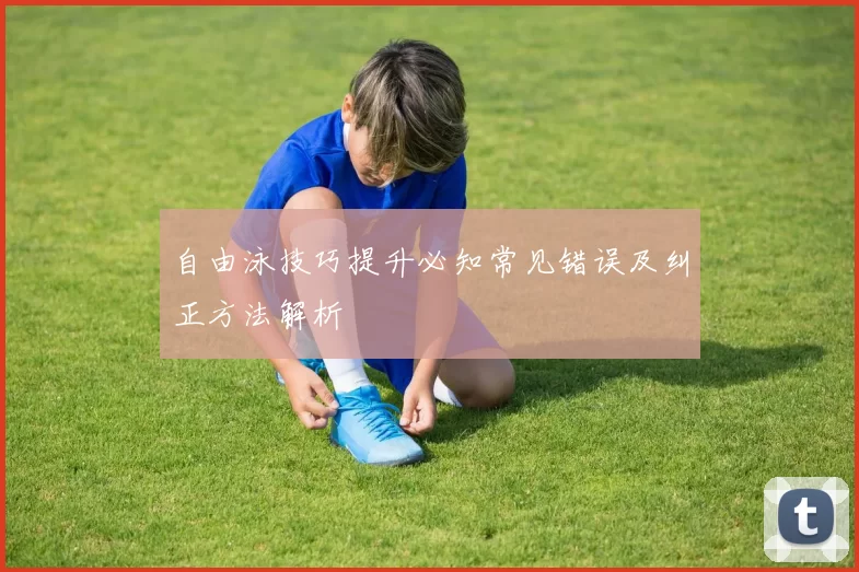 自由泳技巧提升必知常见错误及纠正方法解析