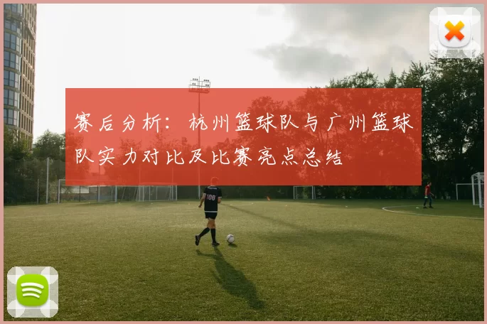 赛后分析：杭州篮球队与广州篮球队实力对比及比赛亮点总结
