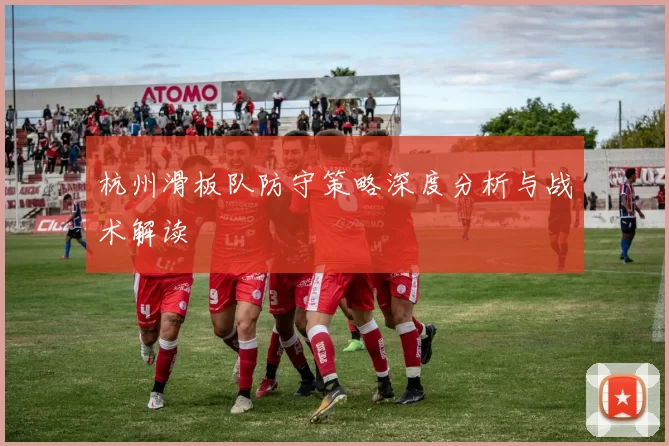 杭州滑板队防守策略深度分析与战术解读