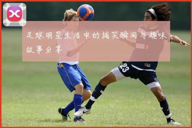 足球明星生活中的搞笑瞬间与趣味故事分享