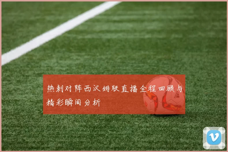 热刺对阵西汉姆联直播全程回顾与精彩瞬间分析