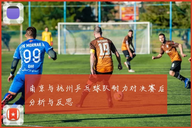 南京与杭州乒乓球队耐力对决赛后分析与反思