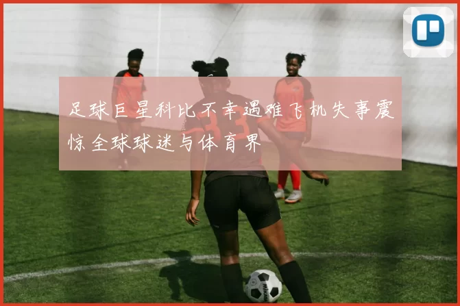 足球巨星科比不幸遇难飞机失事震惊全球球迷与体育界